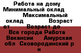 Работа на дому › Минимальный оклад ­ 15 000 › Максимальный оклад ­ 45 000 › Возраст от ­ 18 › Возраст до ­ 50 - Все города Работа » Вакансии   . Амурская обл.,Сковородинский р-н